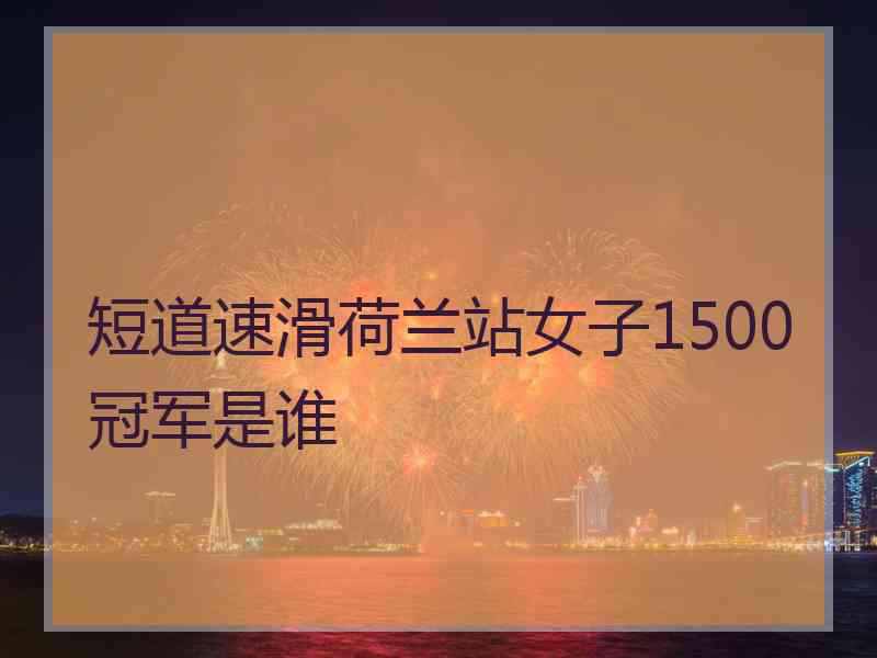 短道速滑荷兰站女子1500冠军是谁