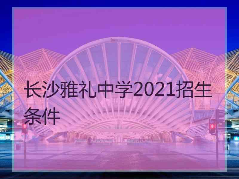 长沙雅礼中学2021招生条件