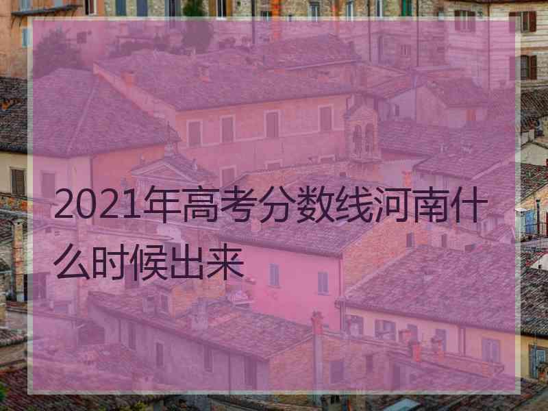 2021年高考分数线河南什么时候出来