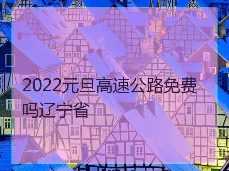 2022元旦高速公路免费吗辽宁省