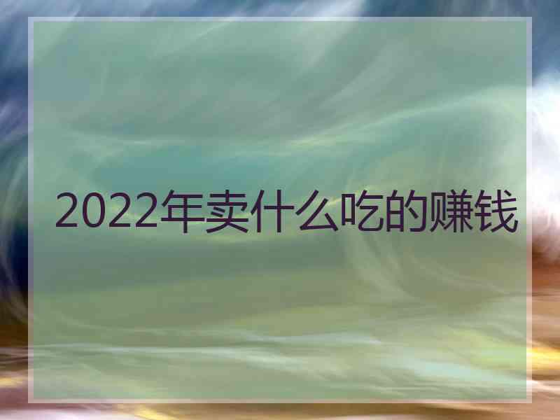 2022年卖什么吃的赚钱