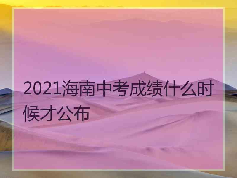 2021海南中考成绩什么时候才公布