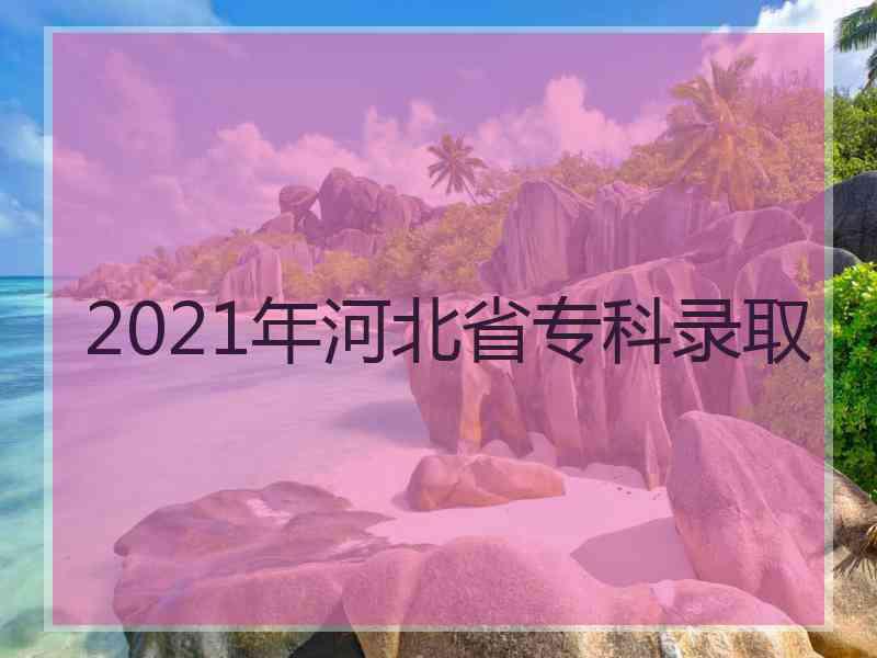 2021年河北省专科录取