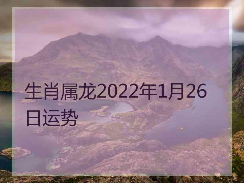 生肖属龙2022年1月26日运势