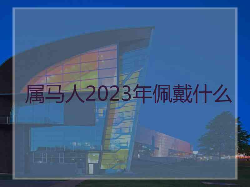 属马人2023年佩戴什么