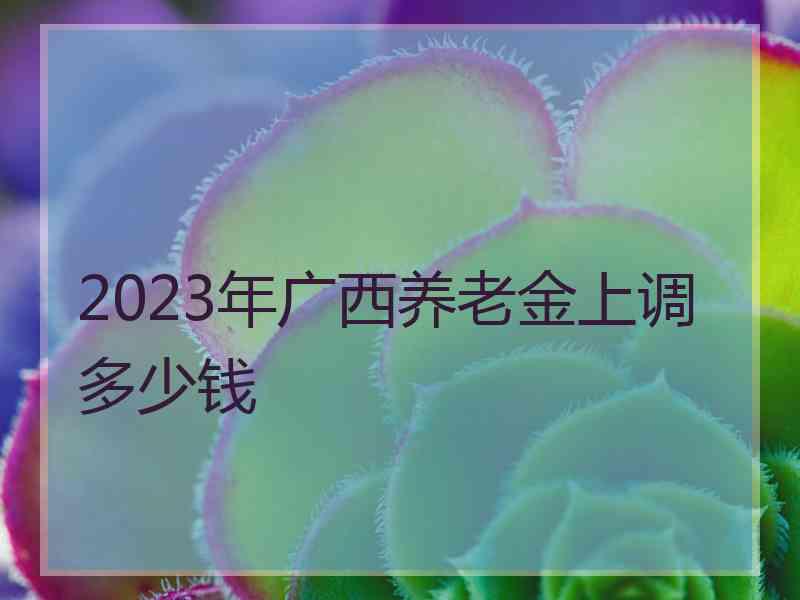 2023年广西养老金上调多少钱