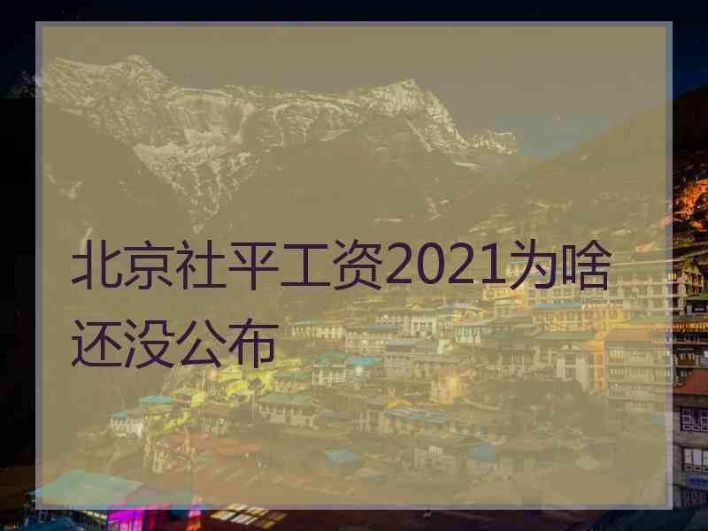北京社平工资2021为啥还没公布