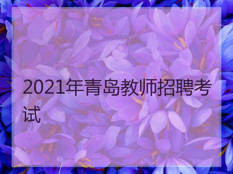 2021年青岛教师招聘考试