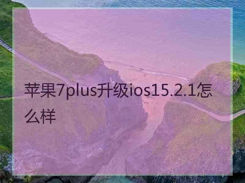 苹果7plus升级ios15.2.1怎么样