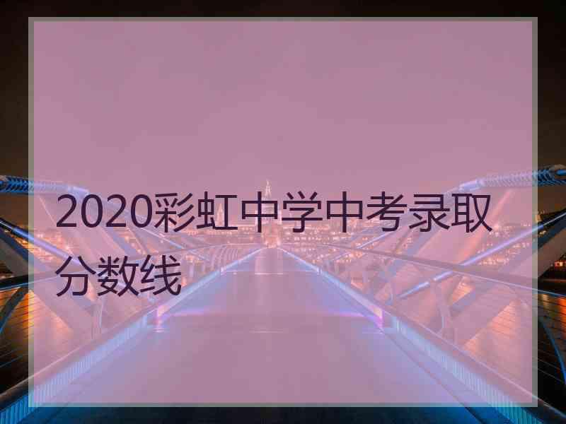 2020彩虹中学中考录取分数线