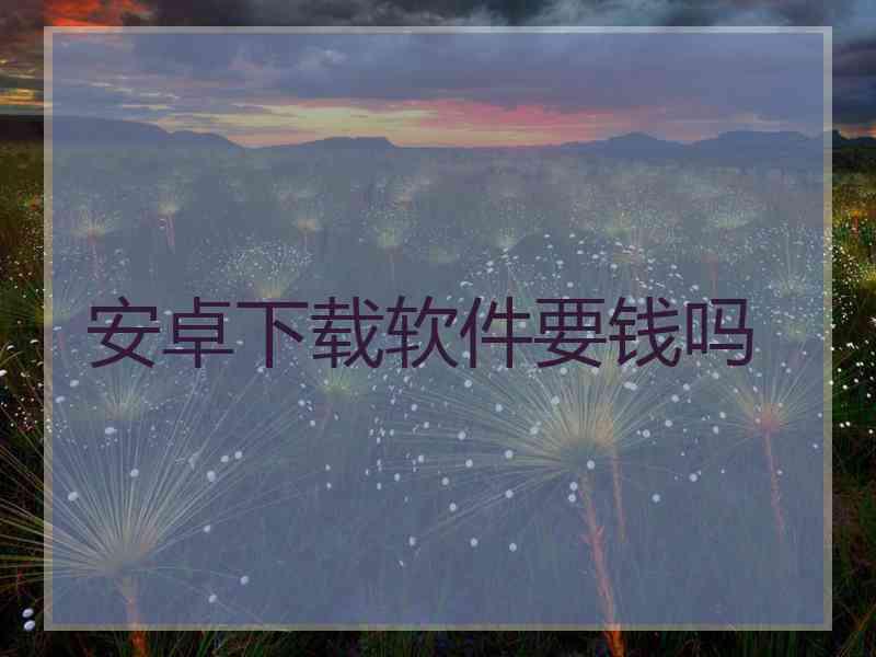 安卓下载软件要钱吗