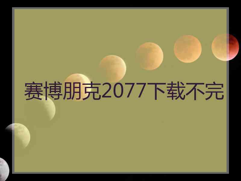 赛博朋克2077下载不完