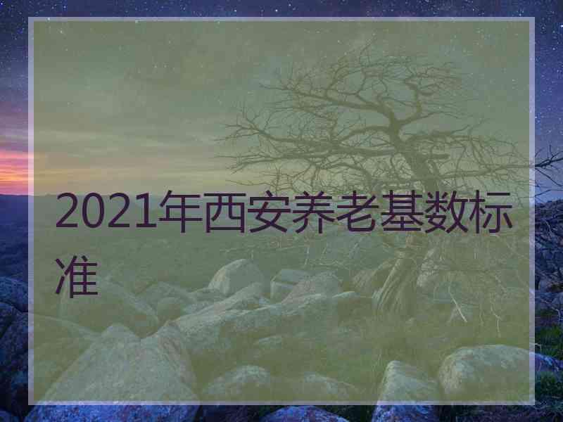 2021年西安养老基数标准