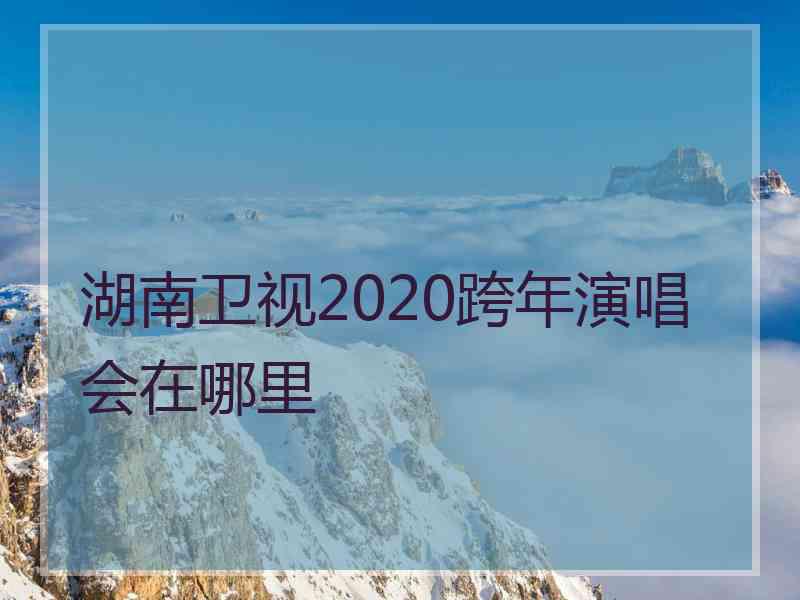 湖南卫视2020跨年演唱会在哪里