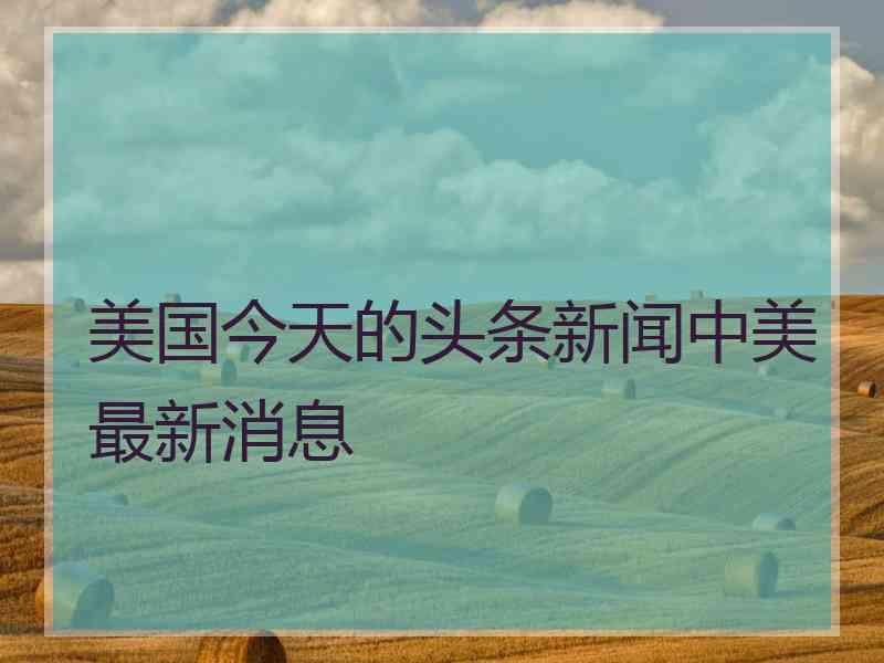 美国今天的头条新闻中美最新消息