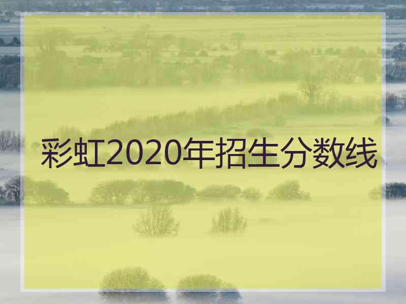 彩虹2020年招生分数线