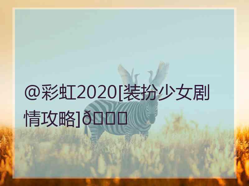 @彩虹2020[装扮少女剧情攻略]😘