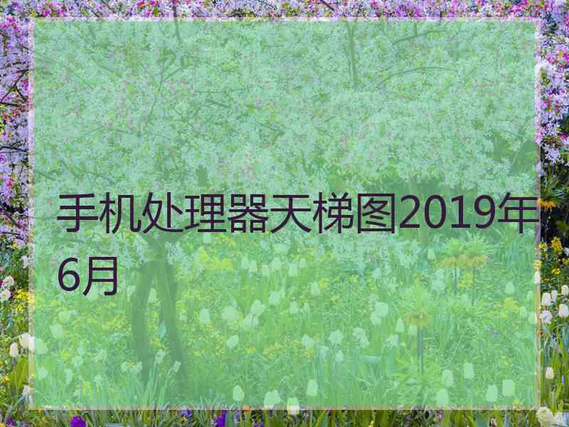 手机处理器天梯图2019年6月