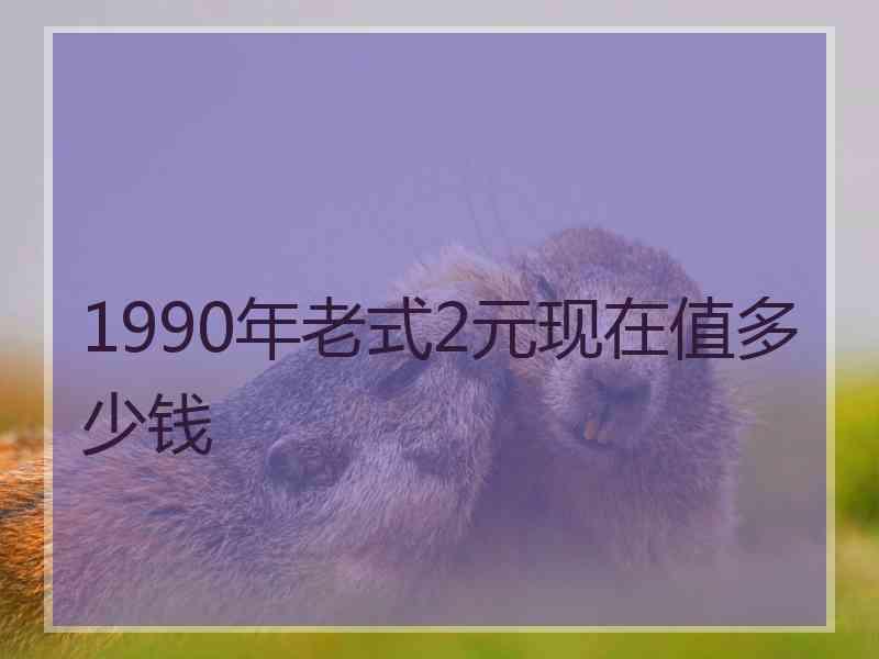 1990年老式2元现在值多少钱