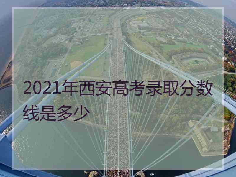 2021年西安高考录取分数线是多少