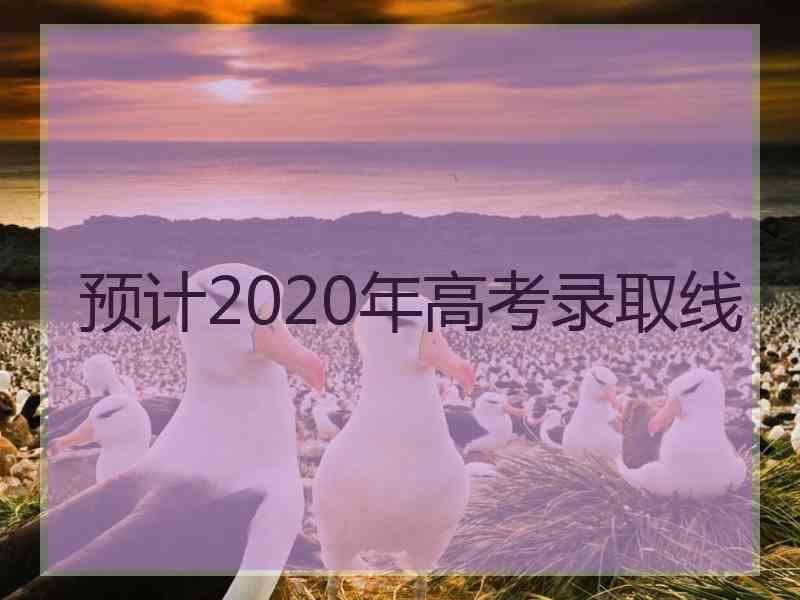 预计2020年高考录取线