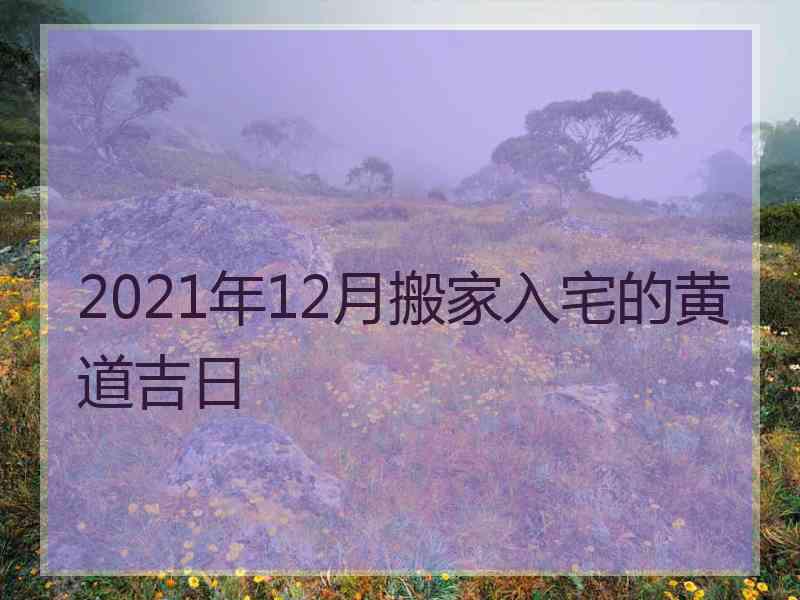 2021年12月搬家入宅的黄道吉日
