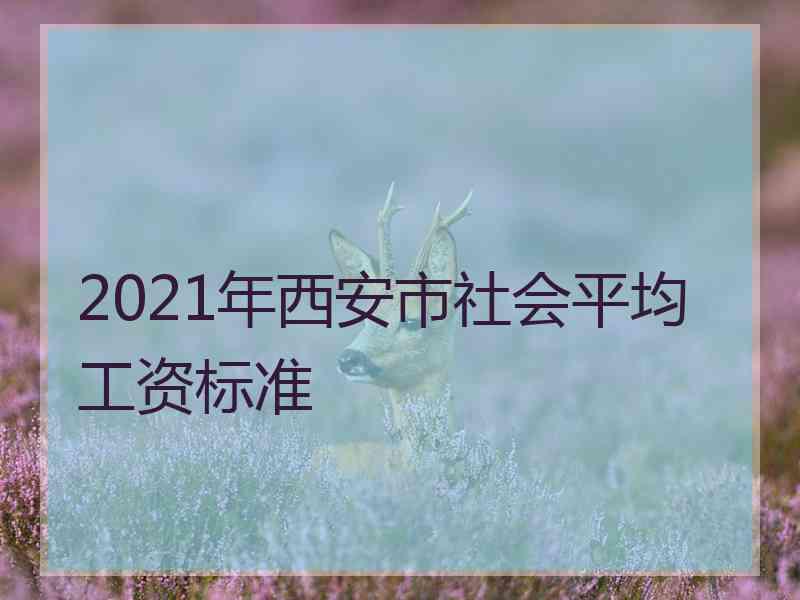 2021年西安市社会平均工资标准