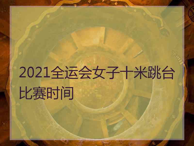 2021全运会女子十米跳台比赛时间