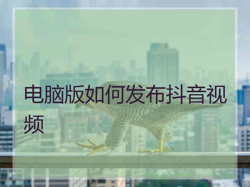 电脑版如何发布抖音视频