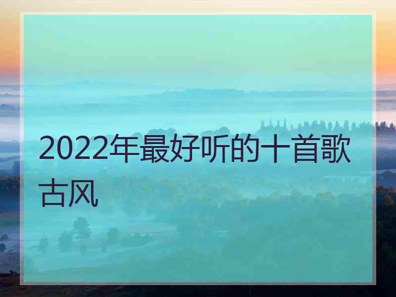 2022年最好听的十首歌古风