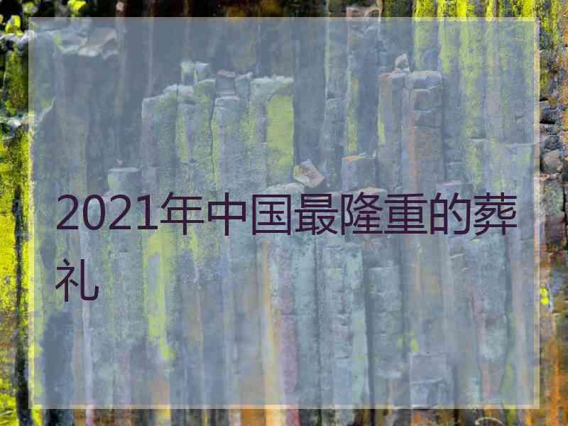 2021年中国最隆重的葬礼