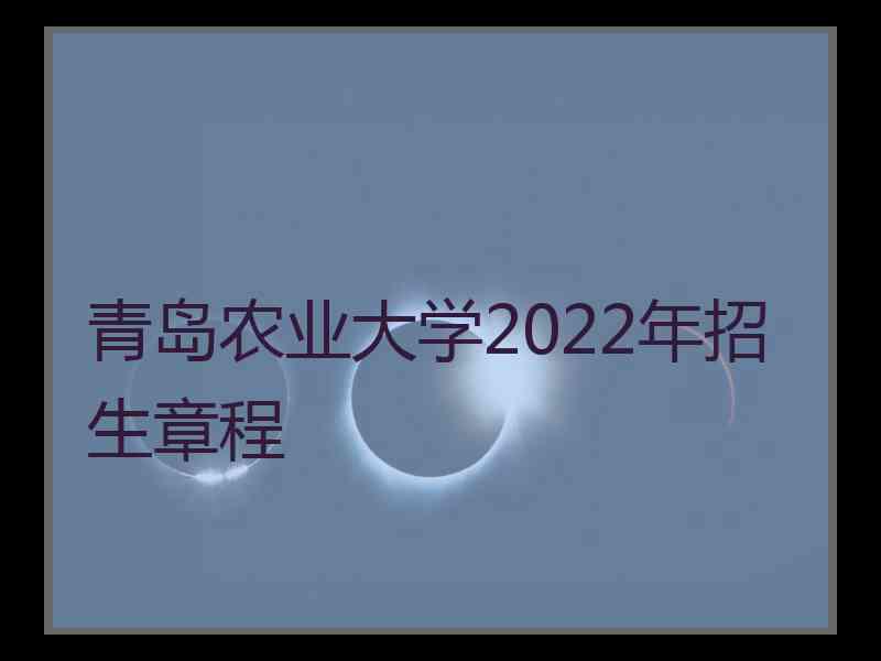 青岛农业大学2022年招生章程