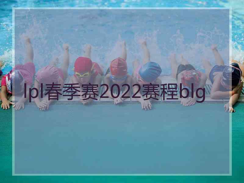 lpl春季赛2022赛程blg