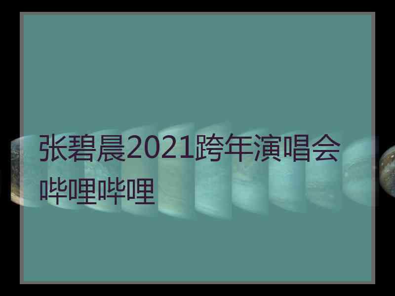 张碧晨2021跨年演唱会哔哩哔哩