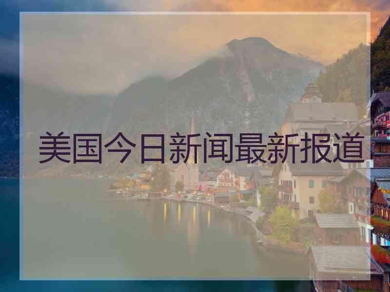 美国今日新闻最新报道
