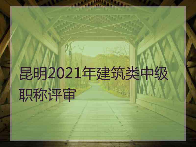 昆明2021年建筑类中级职称评审
