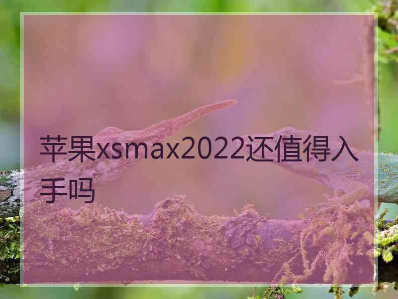 苹果xsmax2022还值得入手吗