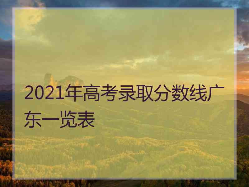 2021年高考录取分数线广东一览表