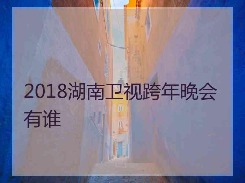 2018湖南卫视跨年晚会有谁