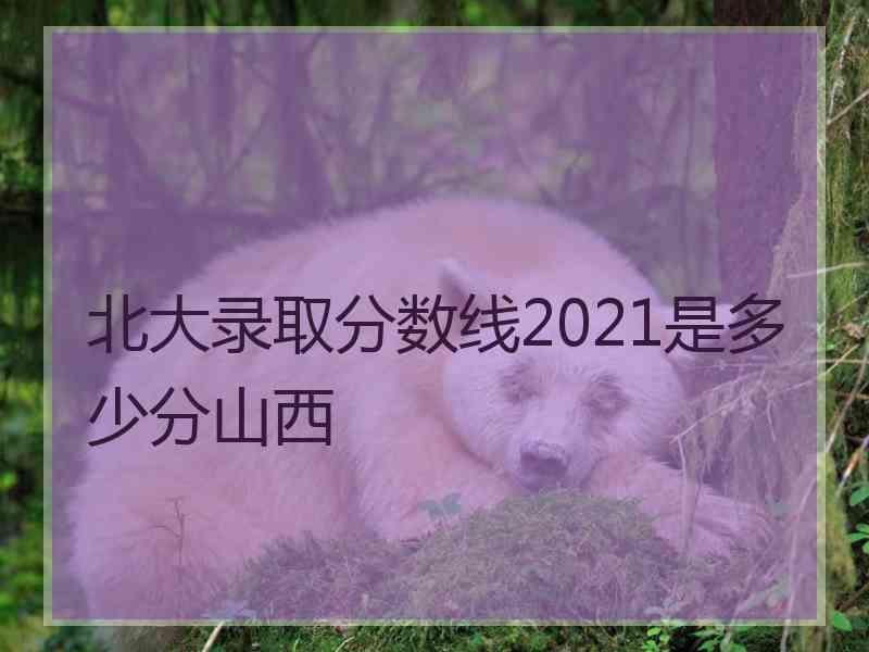 北大录取分数线2021是多少分山西