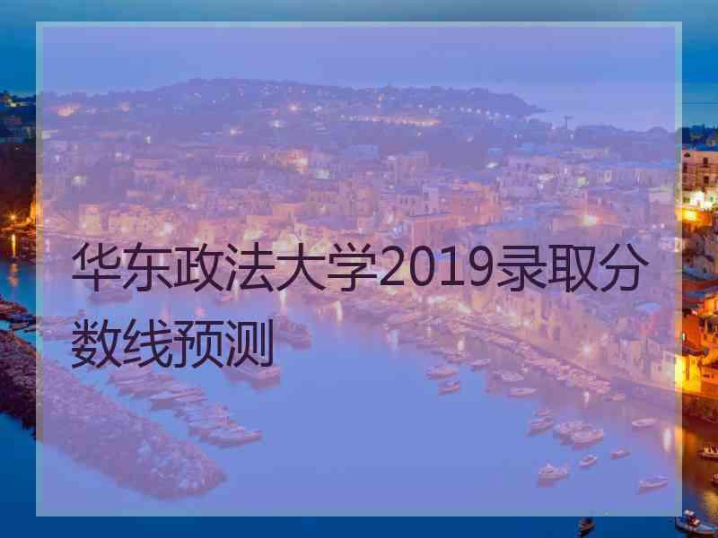 华东政法大学2019录取分数线预测