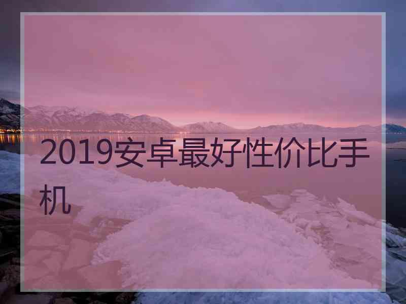 2019安卓最好性价比手机