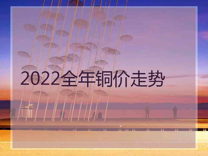 2022全年铜价走势