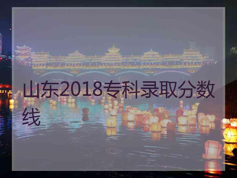 山东2018专科录取分数线