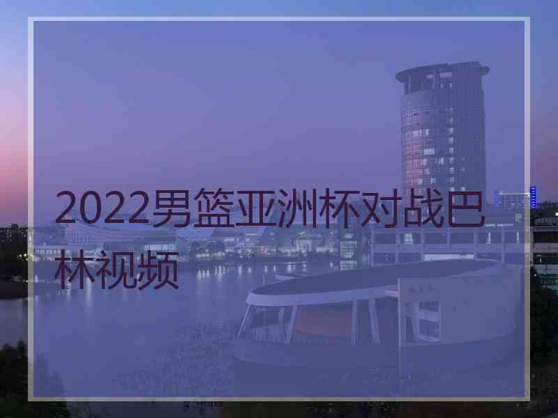 2022男篮亚洲杯对战巴林视频