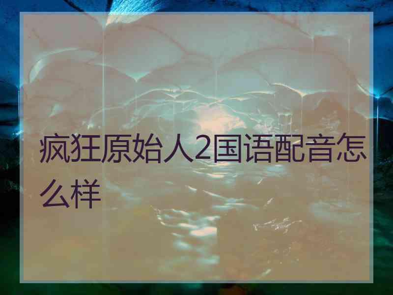 疯狂原始人2国语配音怎么样