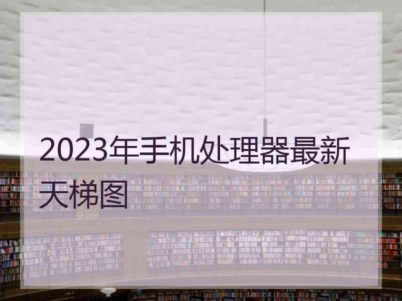 2023年手机处理器最新天梯图