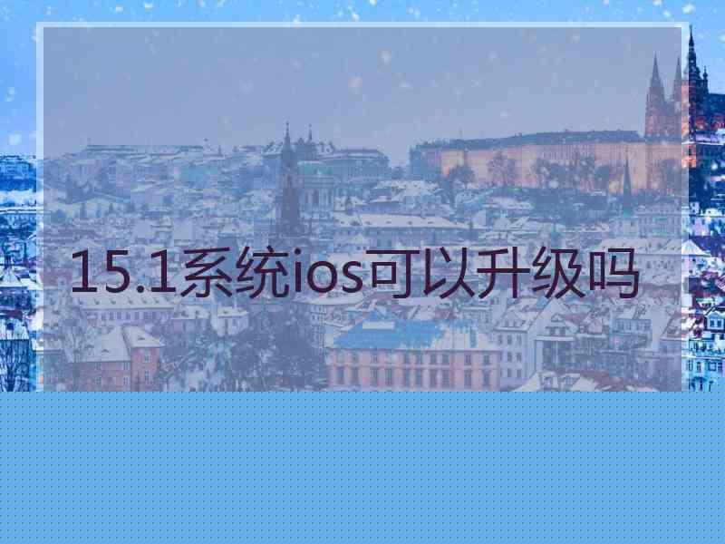 15.1系统ios可以升级吗