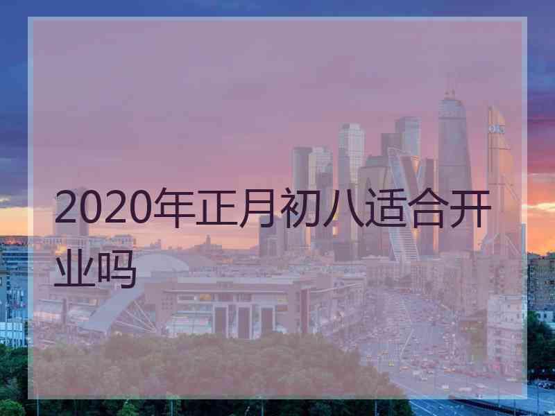 2020年正月初八适合开业吗