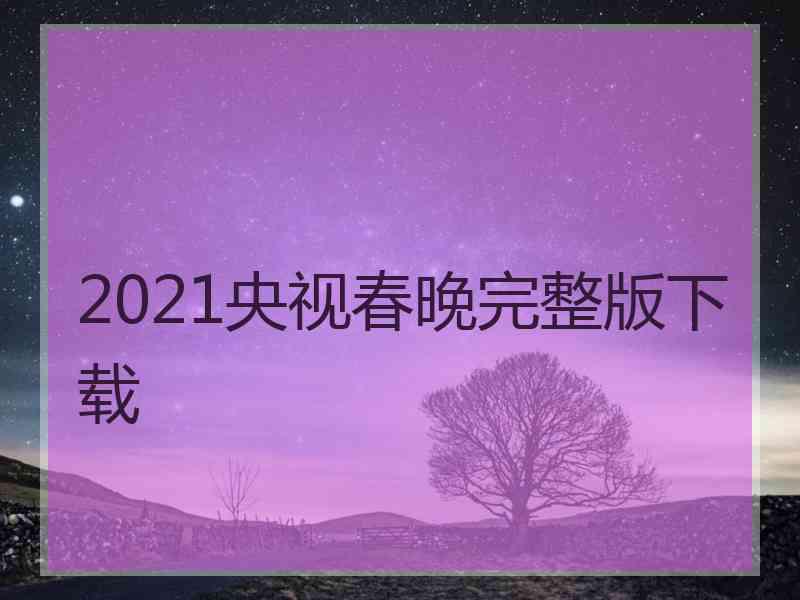2021央视春晚完整版下载